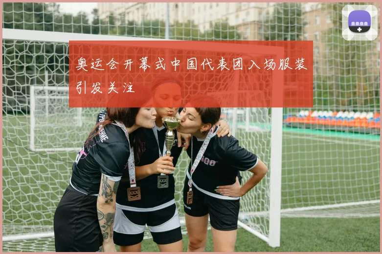 奥运会开幕式中国代表团入场服装引发关注