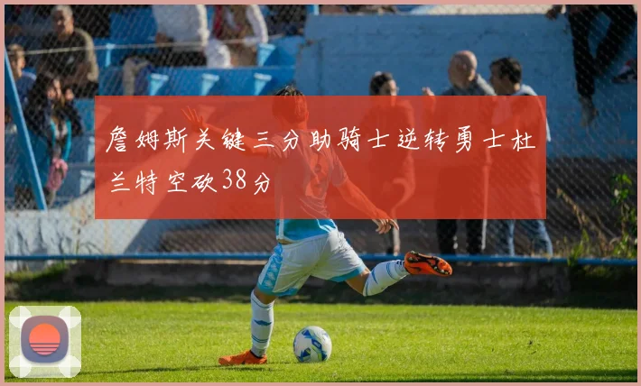 詹姆斯关键三分助骑士逆转勇士杜兰特空砍38分