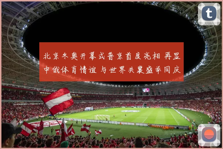 北京冬奥开幕式普京首度亮相 再显中俄体育情谊 与世界共襄盛举同庆