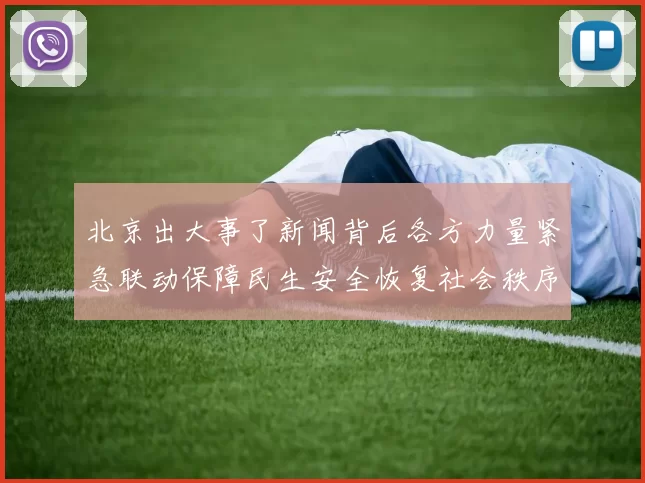 北京出大事了新闻背后各方力量紧急联动保障民生安全恢复社会秩序