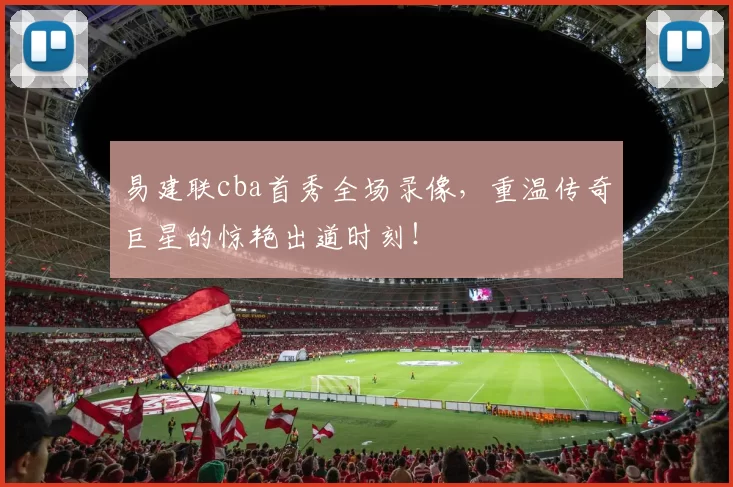 易建联cba首秀全场录像，重温传奇巨星的惊艳出道时刻！