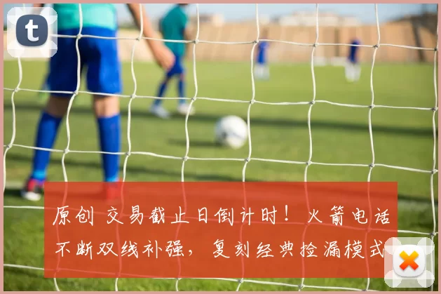 原创 交易截止日倒计时！火箭电话不断双线补强，复刻经典捡漏模式