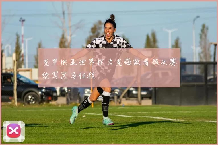 克罗地亚世界杯力克强敌晋级决赛续写黑马征程