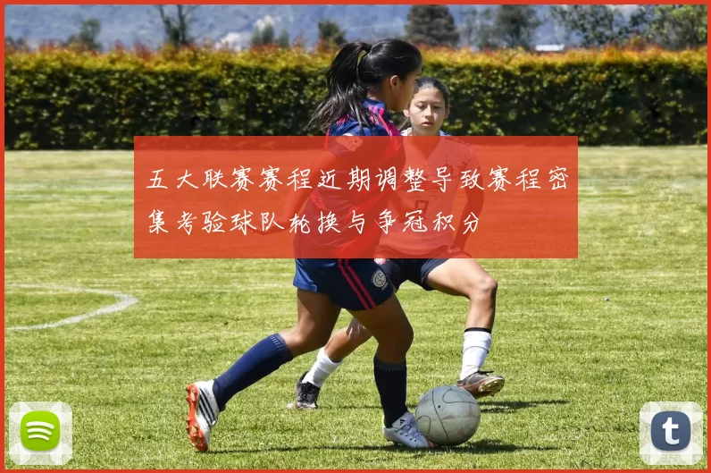 五大联赛赛程近期调整导致赛程密集考验球队轮换与争冠积分