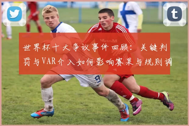 世界杯十大争议事件回顾：关键判罚与VAR介入如何影响赛果与规则调整