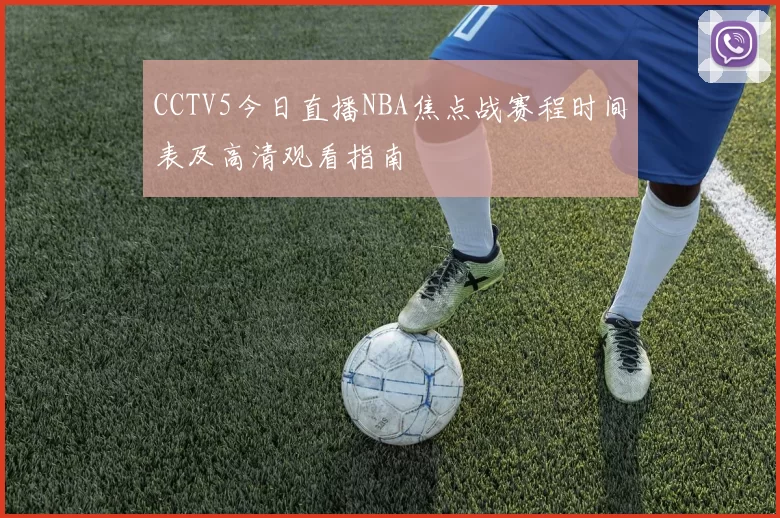 CCTV5今日直播NBA焦点战赛程时间表及高清观看指南