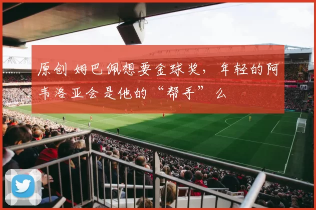 原创 姆巴佩想要金球奖，年轻的阿韦洛亚会是他的“帮手”么