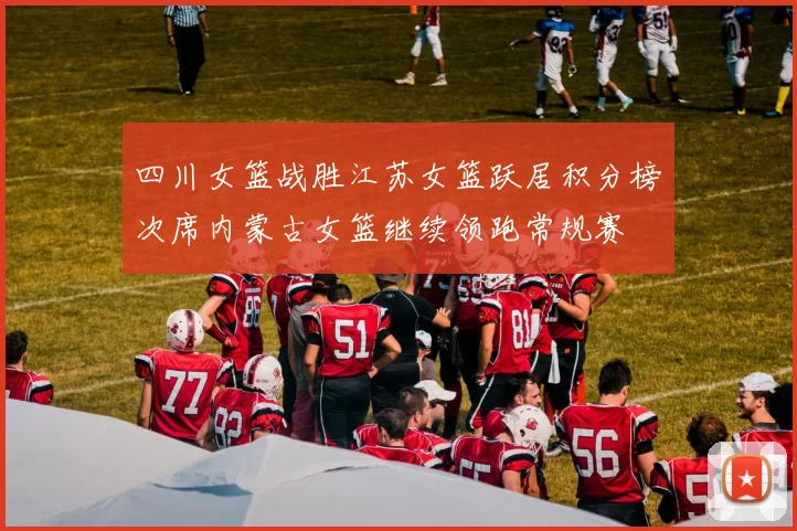 四川女篮战胜江苏女篮跃居积分榜次席内蒙古女篮继续领跑常规赛