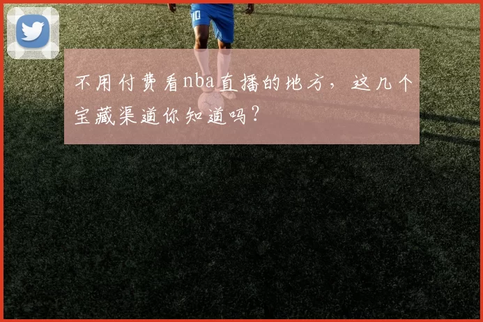不用付费看nba直播的地方，这几个宝藏渠道你知道吗？