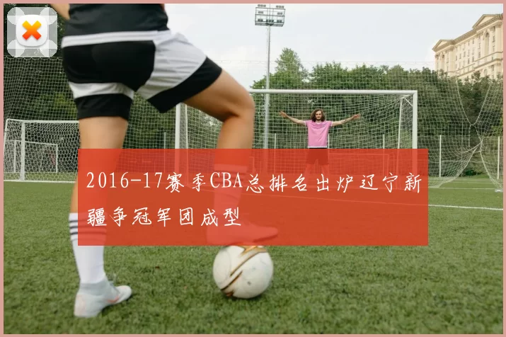 2016-17赛季CBA总排名出炉辽宁新疆争冠军团成型