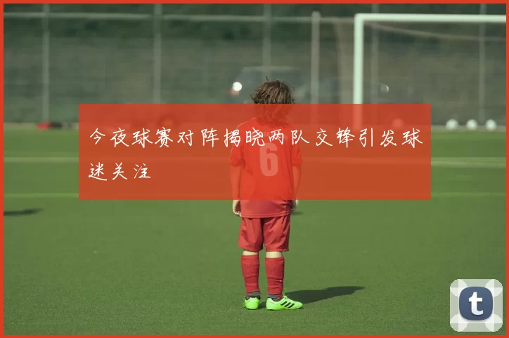 今夜球赛对阵揭晓两队交锋引发球迷关注