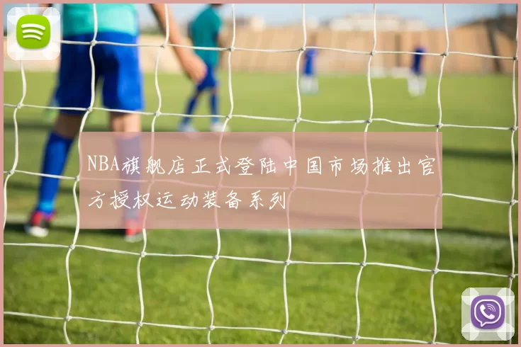 NBA旗舰店正式登陆中国市场推出官方授权运动装备系列