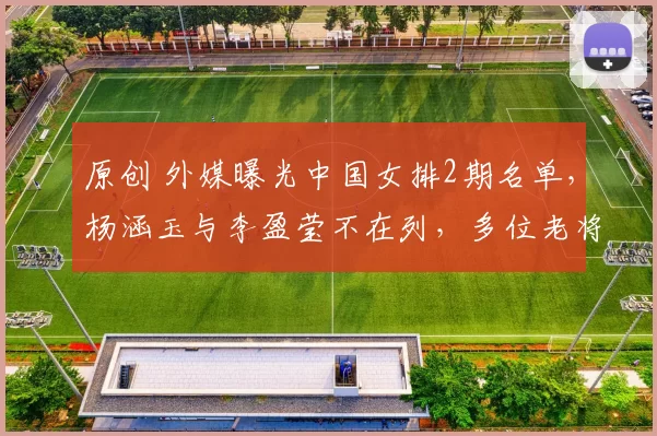 原创 外媒曝光中国女排2期名单，杨涵玉与李盈莹不在列，多位老将回归