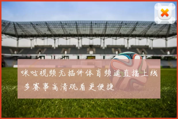 咪咕视频无插件体育频道直播上线 多赛事高清观看更便捷