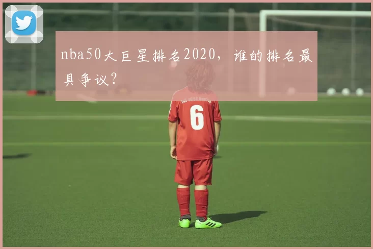 nba50大巨星排名2020，谁的排名最具争议？