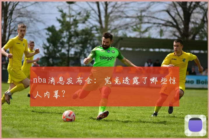 nba消息发布会：究竟透露了哪些惊人内幕？