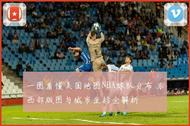 一图看懂美国地图NBA球队分布 东西部版图与城市坐标全解析