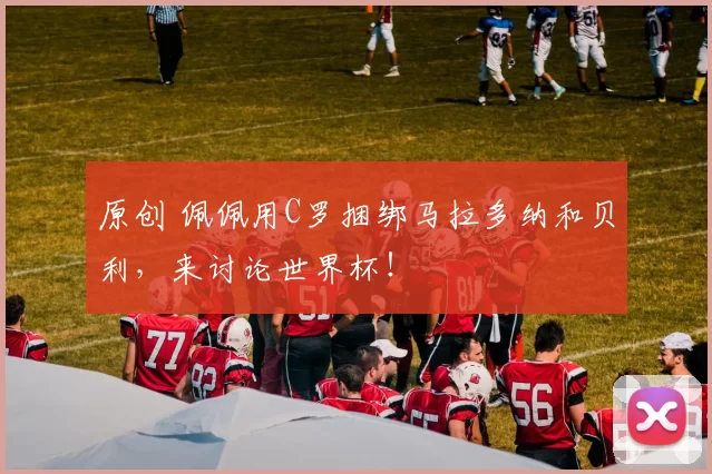 原创 佩佩用C罗捆绑马拉多纳和贝利，来讨论世界杯！