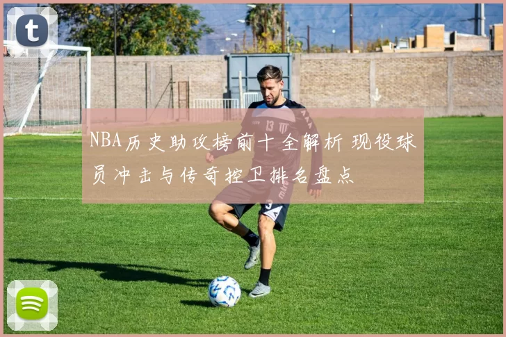NBA历史助攻榜前十全解析 现役球员冲击与传奇控卫排名盘点