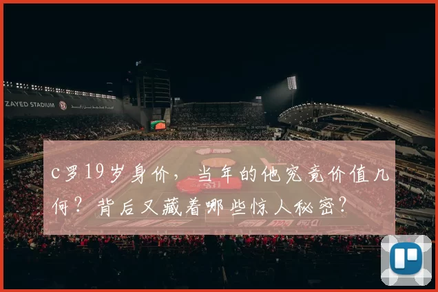 c罗19岁身价，当年的他究竟价值几何？背后又藏着哪些惊人秘密？