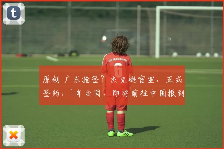 原创 广东抢签？杰克逊官宣，正式签约，1年合同，即将前往中国报到