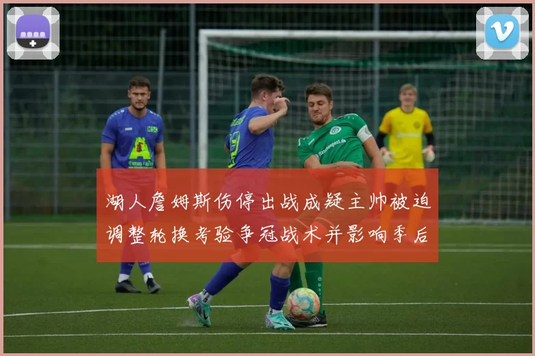 湖人詹姆斯伤停出战成疑主帅被迫调整轮换考验争冠战术并影响季后赛布局