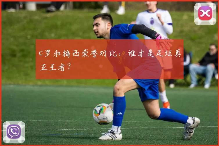 c罗和梅西荣誉对比，谁才是足坛真正王者？