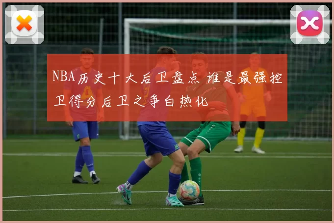 NBA历史十大后卫盘点 谁是最强控卫得分后卫之争白热化