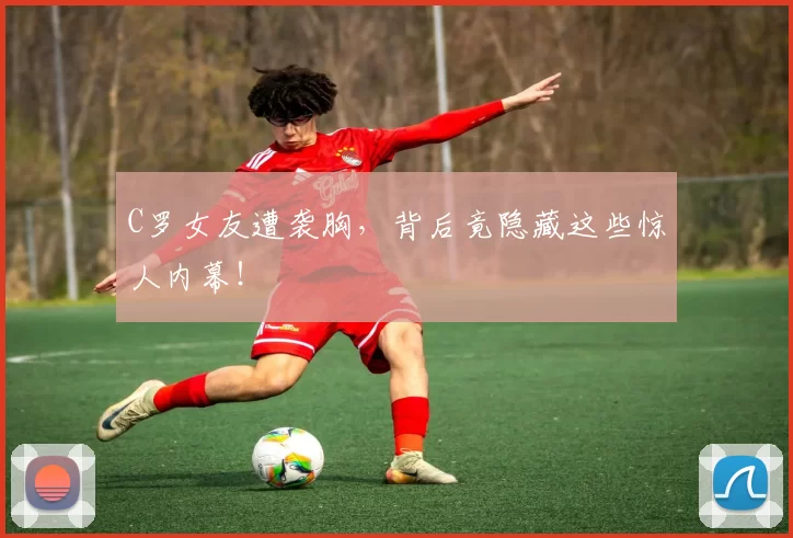 C罗女友遭袭胸，背后竟隐藏这些惊人内幕！