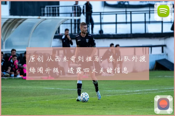 原创 从西米奇到祖马：泰山队外援绯闻升级，透露四大关键信息