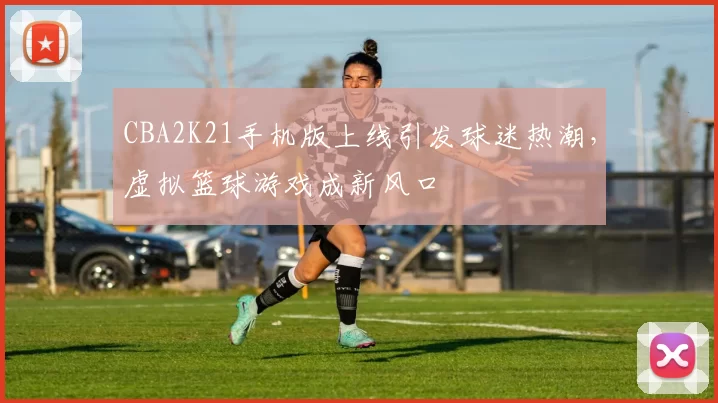 CBA2K21手机版上线引发球迷热潮，虚拟篮球游戏成新风口