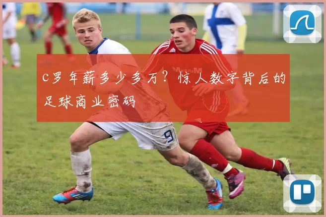 c罗年薪多少多万？惊人数字背后的足球商业密码
