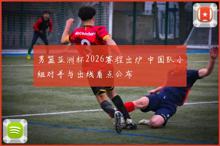 男篮亚洲杯2026赛程出炉 中国队小组对手与出线看点公布