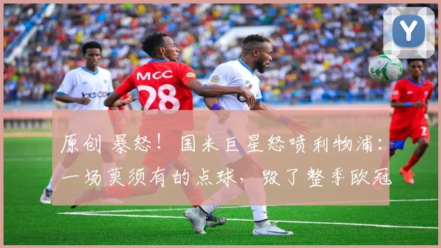 原创 暴怒！国米巨星怒喷利物浦：一场莫须有的点球，毁了整季欧冠？