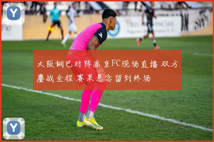 大阪钢巴对阵东京FC现场直播 双方鏖战全程 赛果悬念留到终场