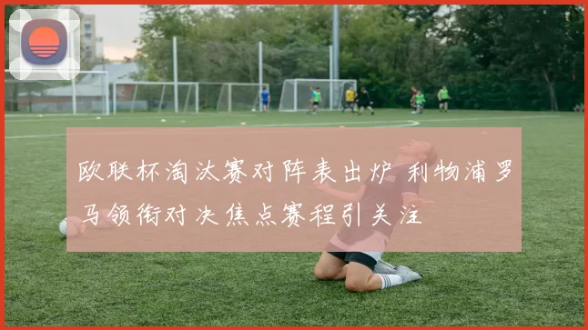 欧联杯淘汰赛对阵表出炉 利物浦罗马领衔对决焦点赛程引关注