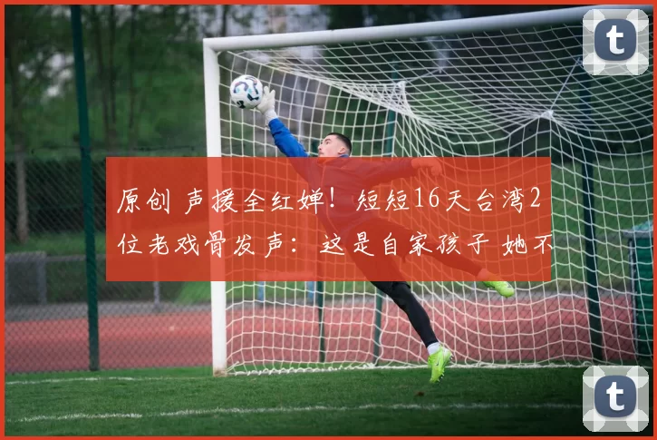 原创 声援全红婵！短短16天台湾2位老戏骨发声：这是自家孩子 她不是神