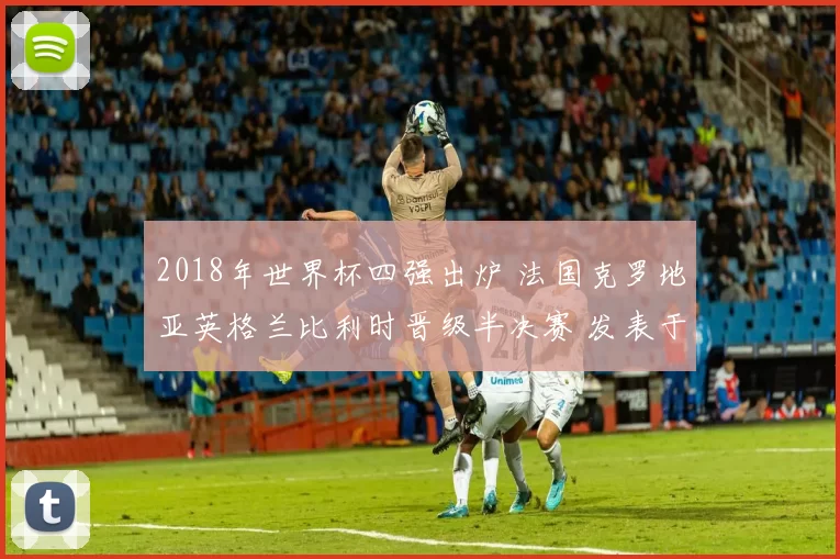 2018年世界杯四强出炉 法国克罗地亚英格兰比利时晋级半决赛 发表于