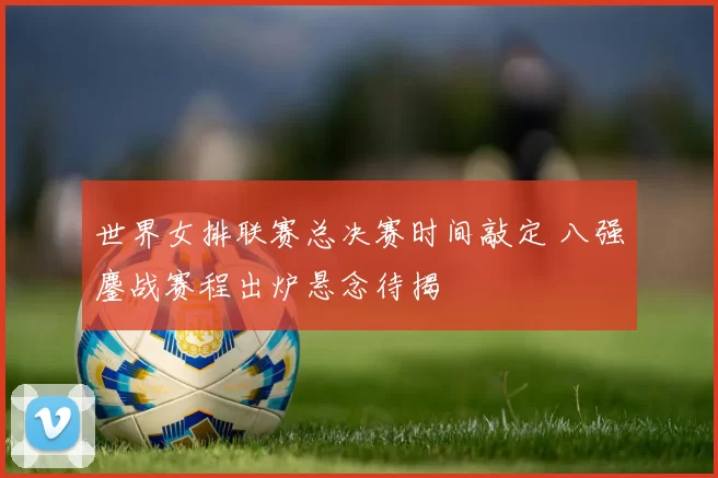 世界女排联赛总决赛时间敲定 八强鏖战赛程出炉悬念待揭