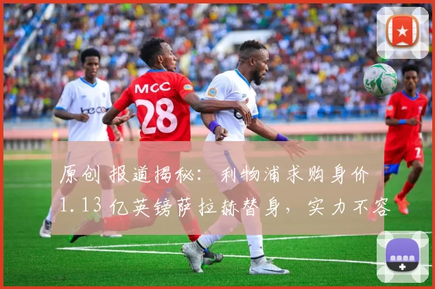 原创 报道揭秘：利物浦求购身价 1.13 亿英镑萨拉赫替身，实力不容小觑