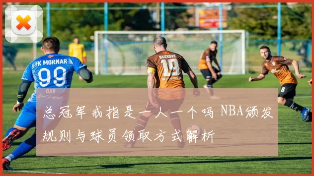 总冠军戒指是一人一个吗 NBA颁发规则与球员领取方式解析