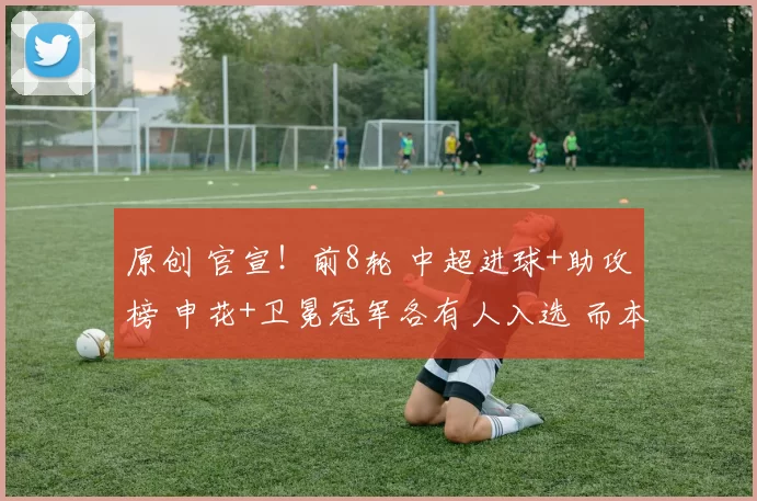 原创 官宣！前8轮 中超进球+助攻榜 申花+卫冕冠军各有人入选 而本土球员一个都没有