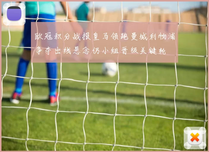 欧冠积分战报皇马领跑曼城利物浦争夺出线悬念仍小组晋级关键轮