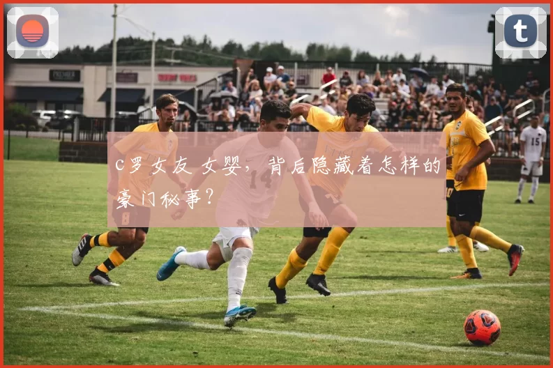 c罗女友 女婴，背后隐藏着怎样的豪门秘事？