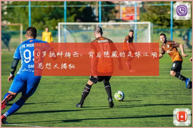 c罗挑衅梅西，背后隐藏的足球江湖恩怨大揭秘