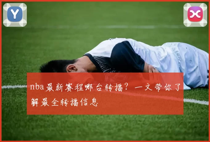 nba最新赛程哪台转播？一文带你了解最全转播信息