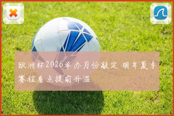 欧洲杯2026举办月份敲定 明年夏季赛程看点提前升温