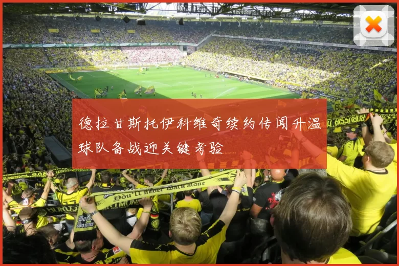 德拉甘斯托伊科维奇续约传闻升温球队备战迎关键考验