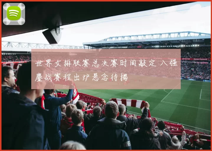 世界女排联赛总决赛时间敲定 八强鏖战赛程出炉悬念待揭