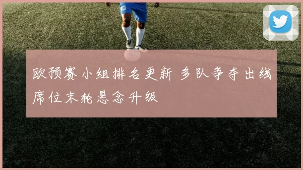 欧预赛小组排名更新 多队争夺出线席位末轮悬念升级